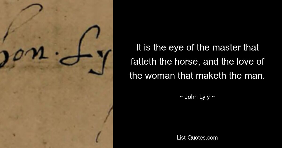 It is the eye of the master that fatteth the horse, and the love of the woman that maketh the man. — © John Lyly