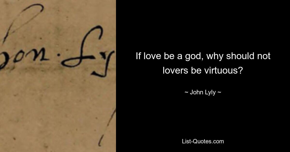 If love be a god, why should not lovers be virtuous? — © John Lyly