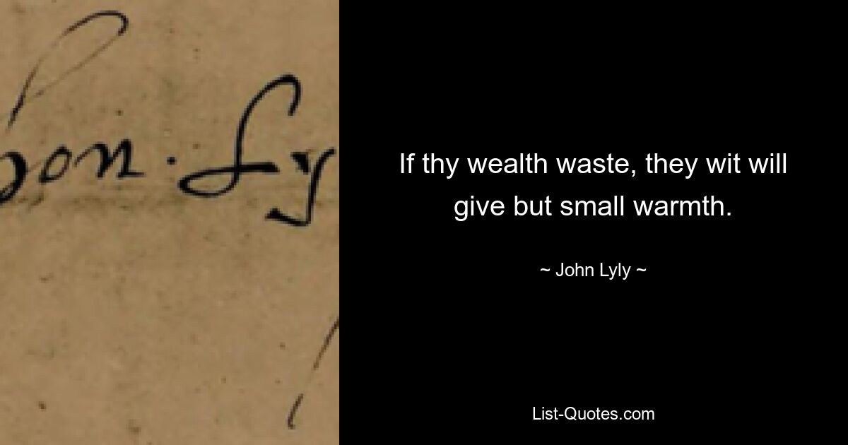 If thy wealth waste, they wit will give but small warmth. — © John Lyly