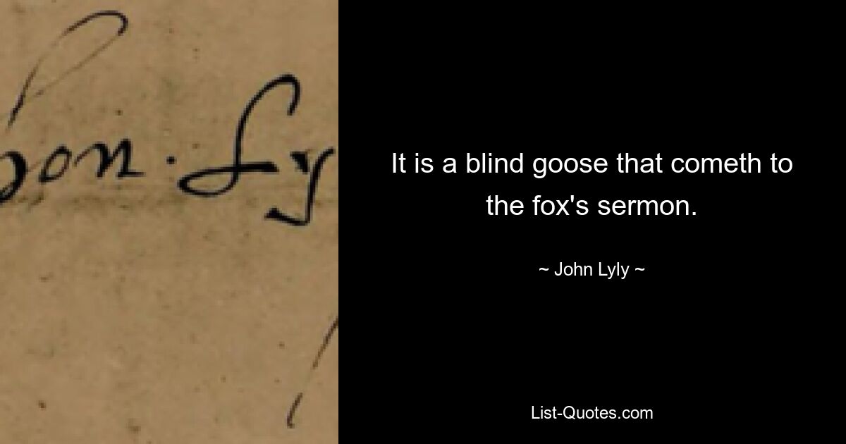 It is a blind goose that cometh to the fox's sermon. — © John Lyly