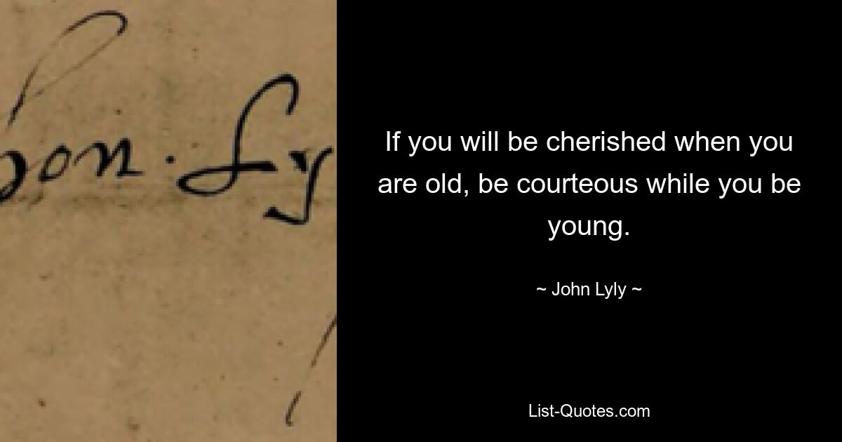 If you will be cherished when you are old, be courteous while you be young. — © John Lyly