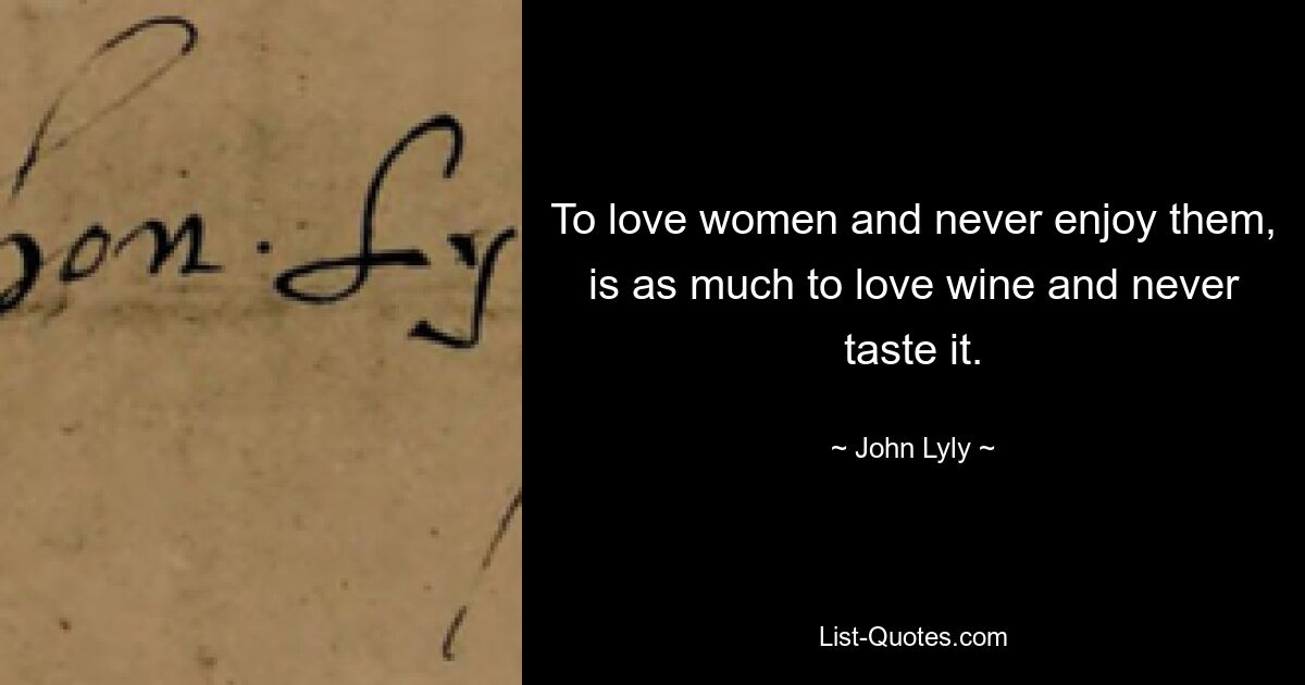 To love women and never enjoy them, is as much to love wine and never taste it. — © John Lyly