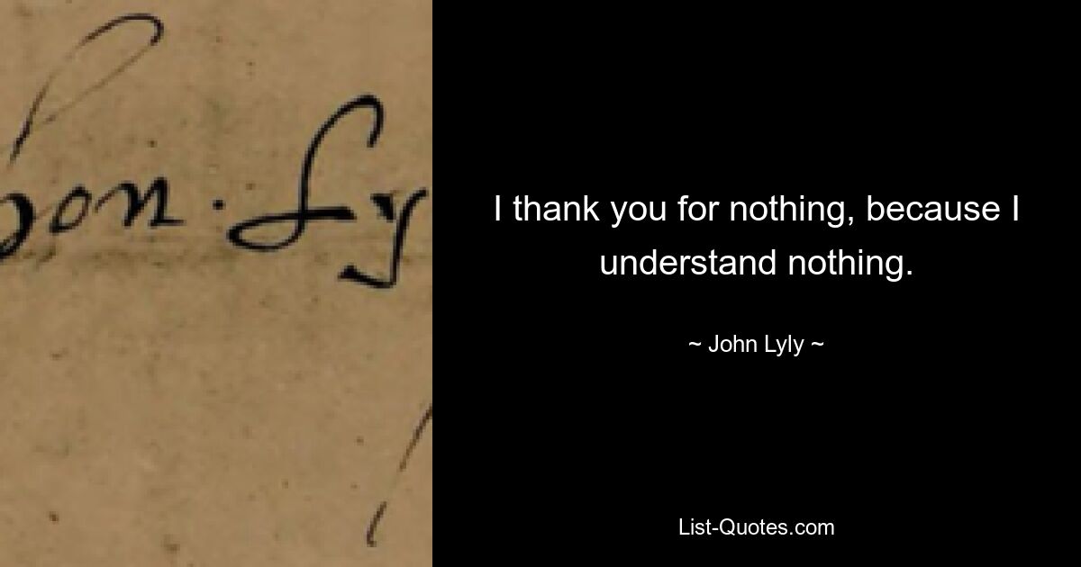 I thank you for nothing, because I understand nothing. — © John Lyly