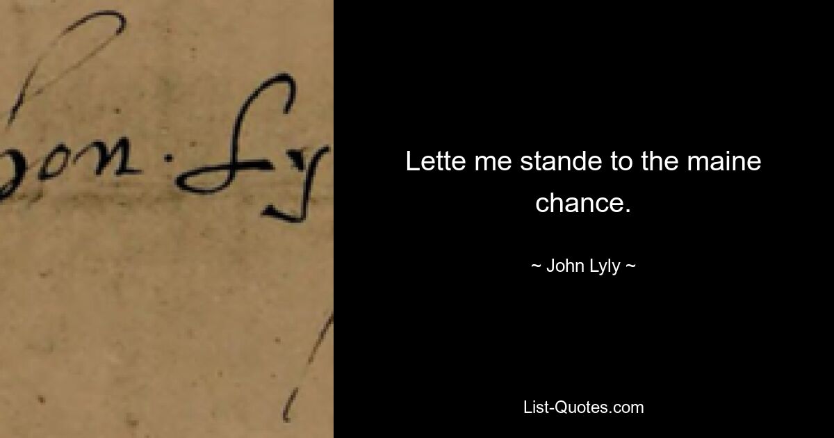 Lette me stande to the maine chance. — © John Lyly