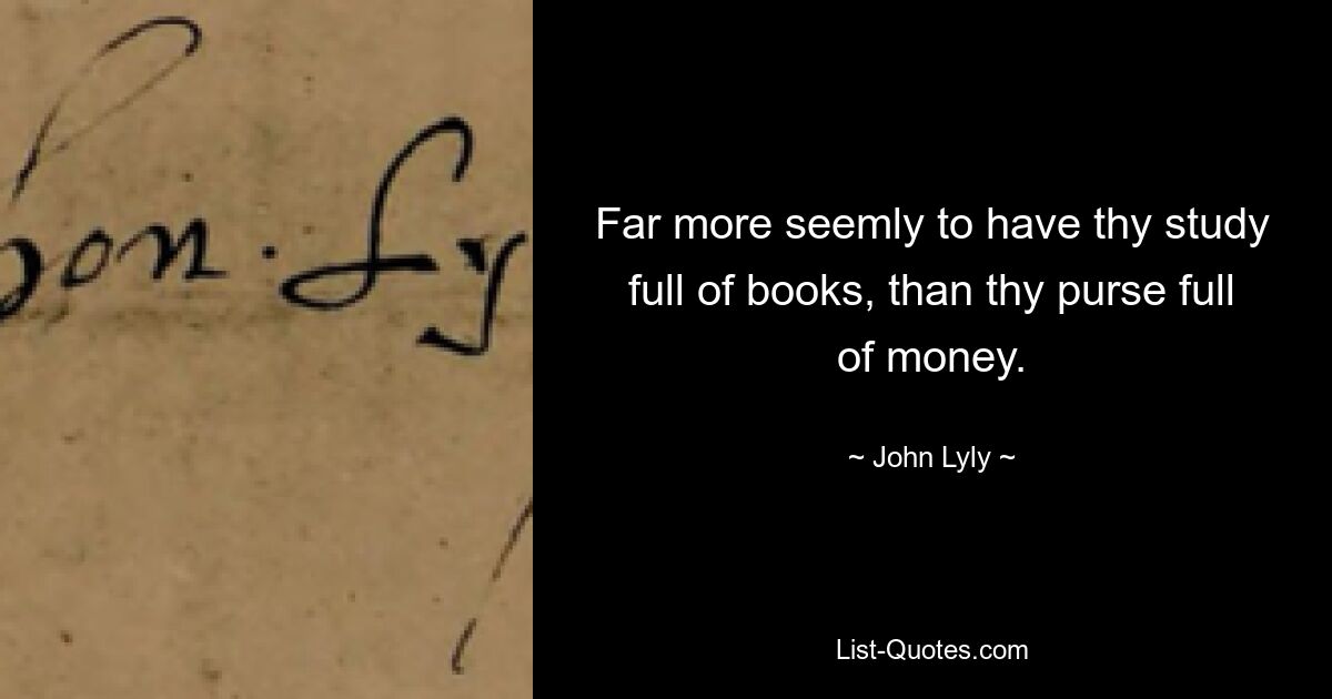 Far more seemly to have thy study full of books, than thy purse full of money. — © John Lyly