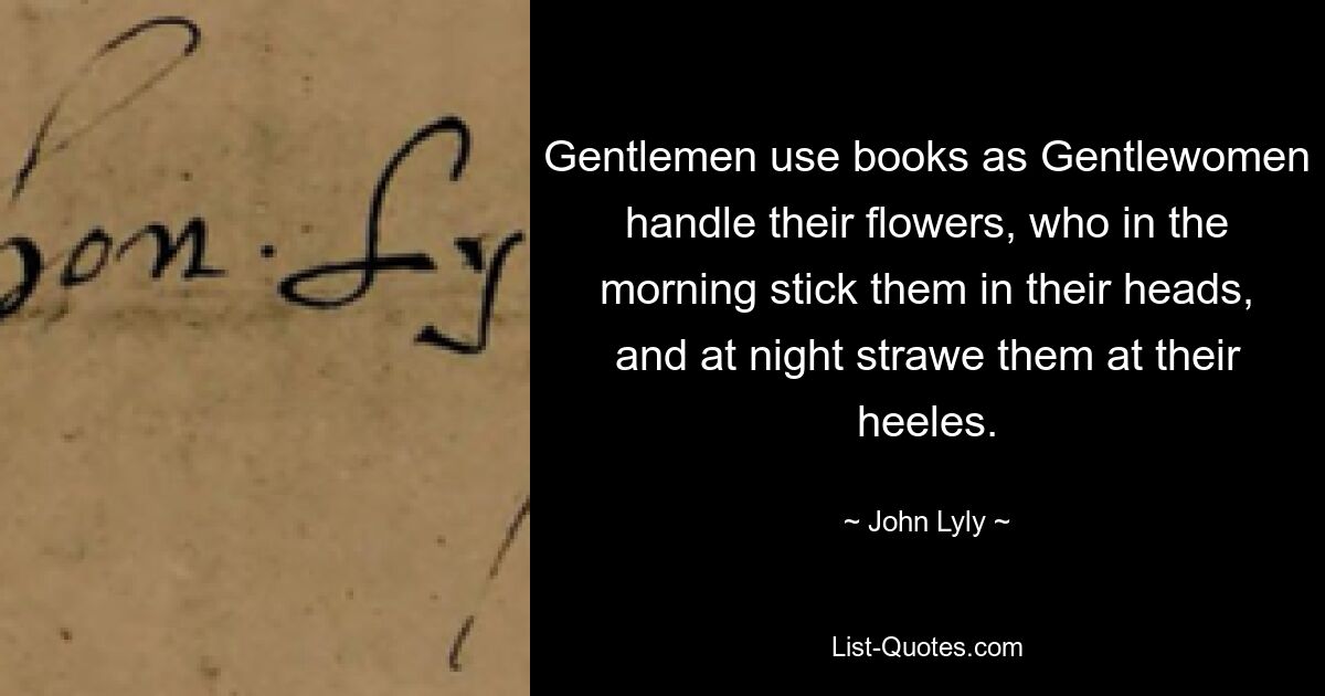 Gentlemen use books as Gentlewomen handle their flowers, who in the morning stick them in their heads, and at night strawe them at their heeles. — © John Lyly