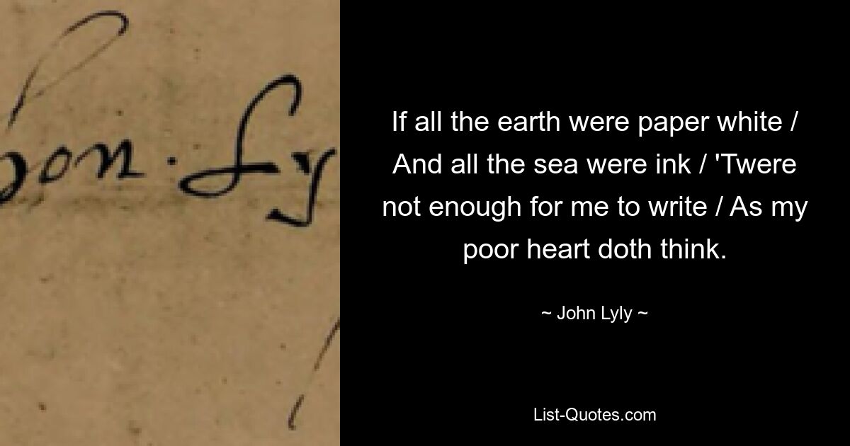 If all the earth were paper white / And all the sea were ink / 'Twere not enough for me to write / As my poor heart doth think. — © John Lyly