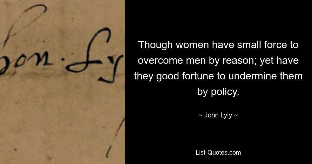 Though women have small force to overcome men by reason; yet have they good fortune to undermine them by policy. — © John Lyly