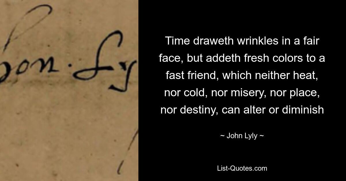 Time draweth wrinkles in a fair face, but addeth fresh colors to a fast friend, which neither heat, nor cold, nor misery, nor place, nor destiny, can alter or diminish — © John Lyly