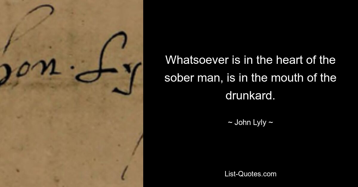 Whatsoever is in the heart of the sober man, is in the mouth of the drunkard. — © John Lyly