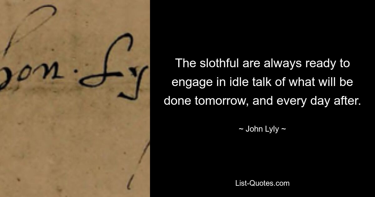 The slothful are always ready to engage in idle talk of what will be done tomorrow, and every day after. — © John Lyly