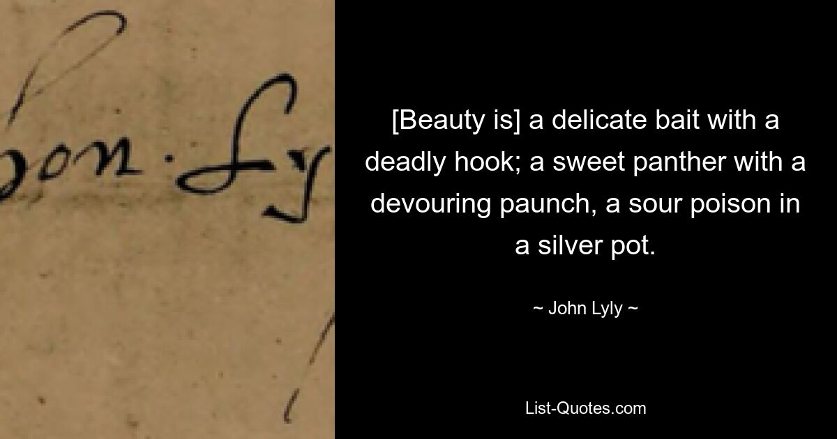 [Beauty is] a delicate bait with a deadly hook; a sweet panther with a devouring paunch, a sour poison in a silver pot. — © John Lyly