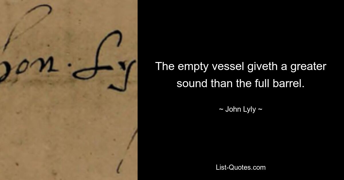 The empty vessel giveth a greater sound than the full barrel. — © John Lyly