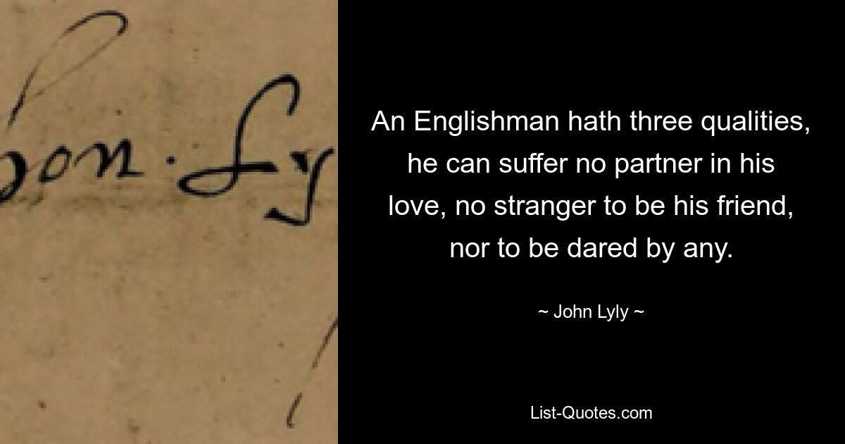 An Englishman hath three qualities, he can suffer no partner in his love, no stranger to be his friend, nor to be dared by any. — © John Lyly