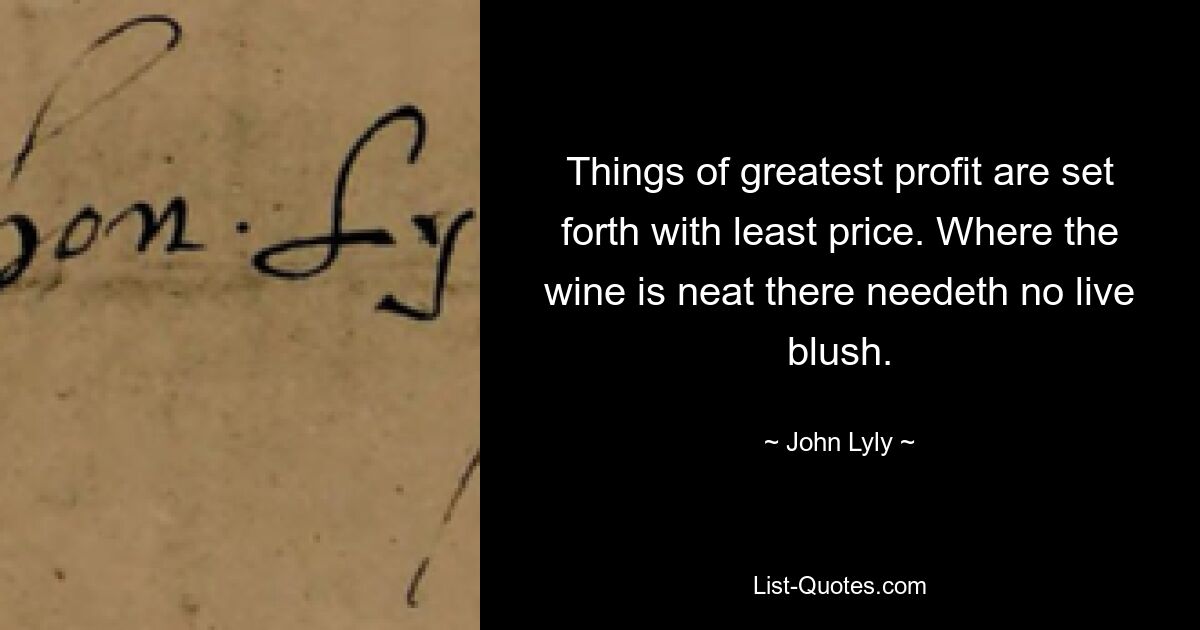 Things of greatest profit are set forth with least price. Where the wine is neat there needeth no live blush. — © John Lyly