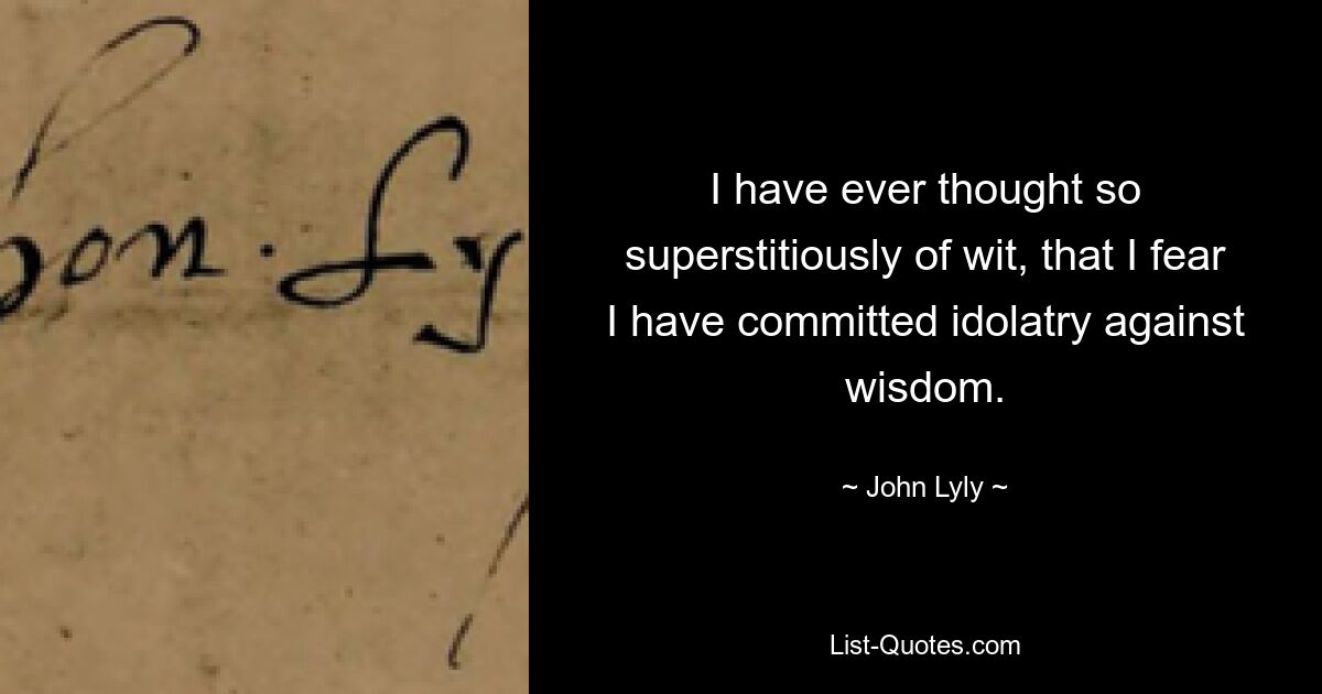 I have ever thought so superstitiously of wit, that I fear I have committed idolatry against wisdom. — © John Lyly