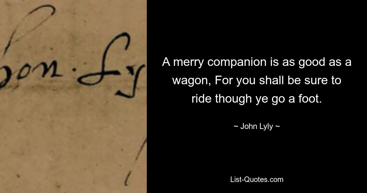 A merry companion is as good as a wagon, For you shall be sure to ride though ye go a foot. — © John Lyly