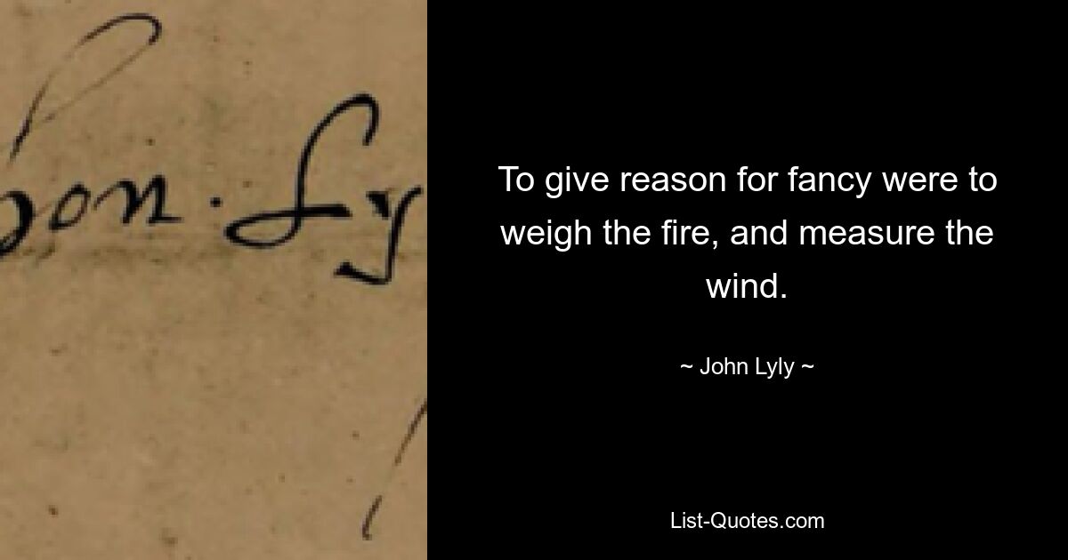 To give reason for fancy were to weigh the fire, and measure the wind. — © John Lyly