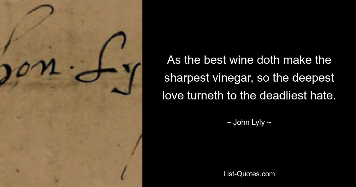 As the best wine doth make the sharpest vinegar, so the deepest love turneth to the deadliest hate. — © John Lyly