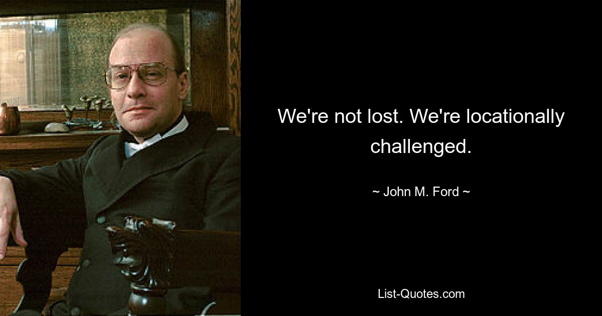 We're not lost. We're locationally challenged. — © John M. Ford