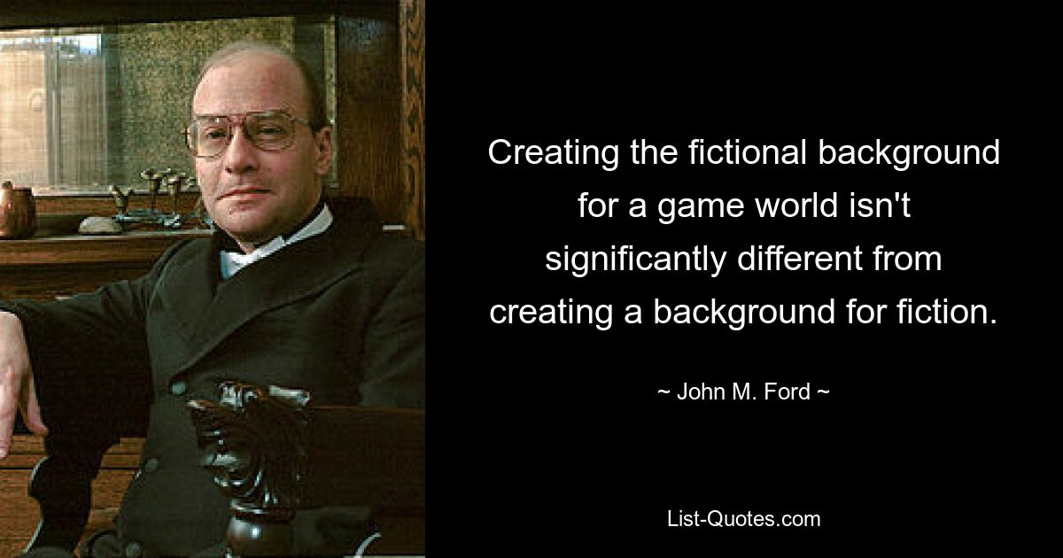 Creating the fictional background for a game world isn't significantly different from creating a background for fiction. — © John M. Ford