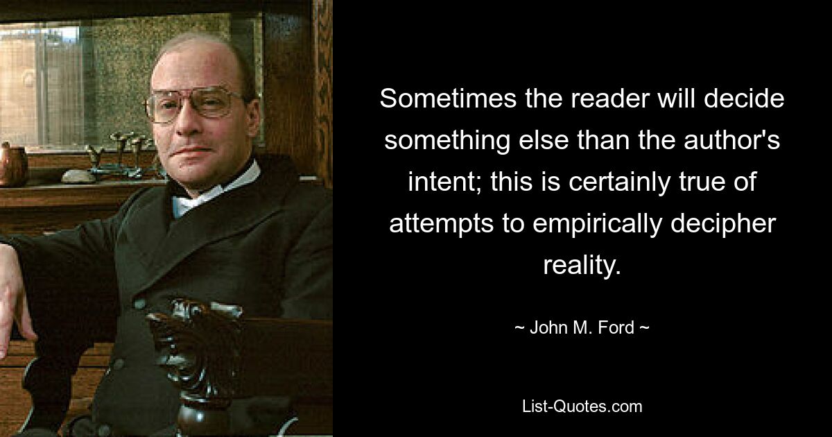 Sometimes the reader will decide something else than the author's intent; this is certainly true of attempts to empirically decipher reality. — © John M. Ford