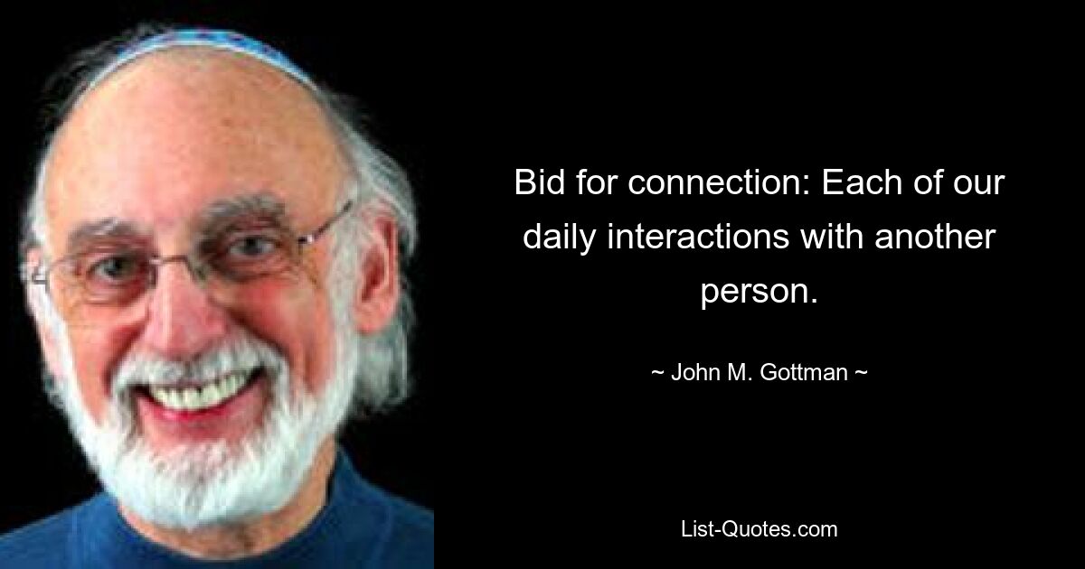 Bid for connection: Each of our daily interactions with another person. — © John M. Gottman