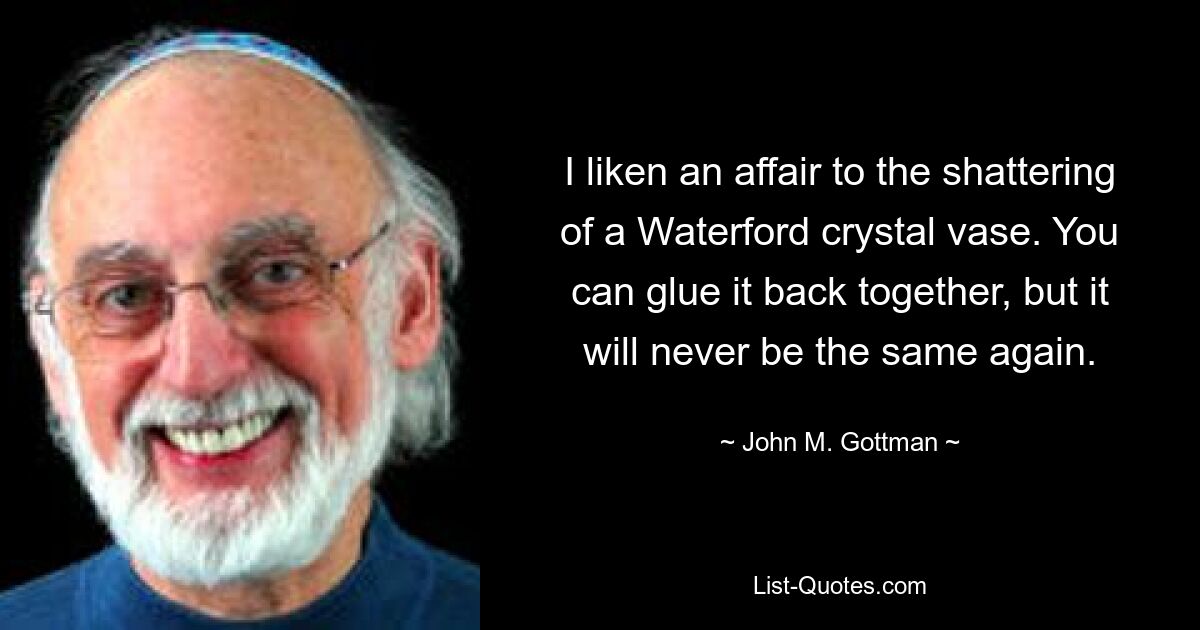 I liken an affair to the shattering of a Waterford crystal vase. You can glue it back together, but it will never be the same again. — © John M. Gottman