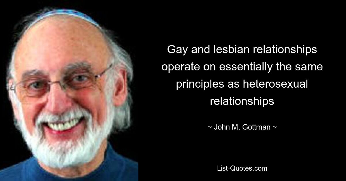 Gay and lesbian relationships operate on essentially the same principles as heterosexual relationships — © John M. Gottman