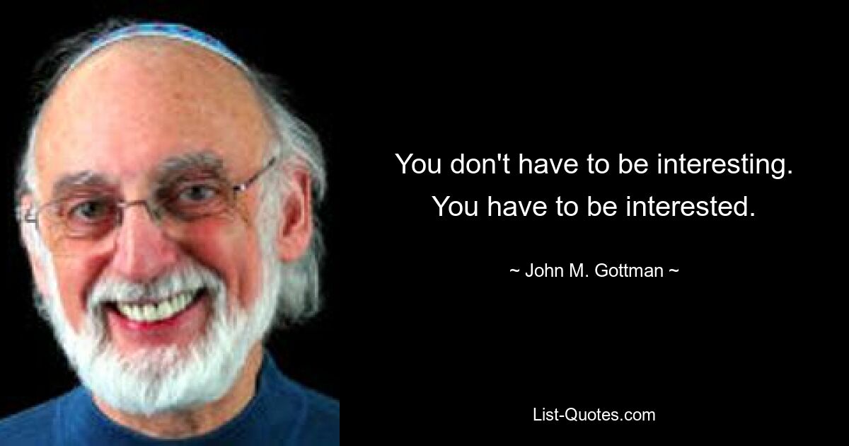 You don't have to be interesting. You have to be interested. — © John M. Gottman