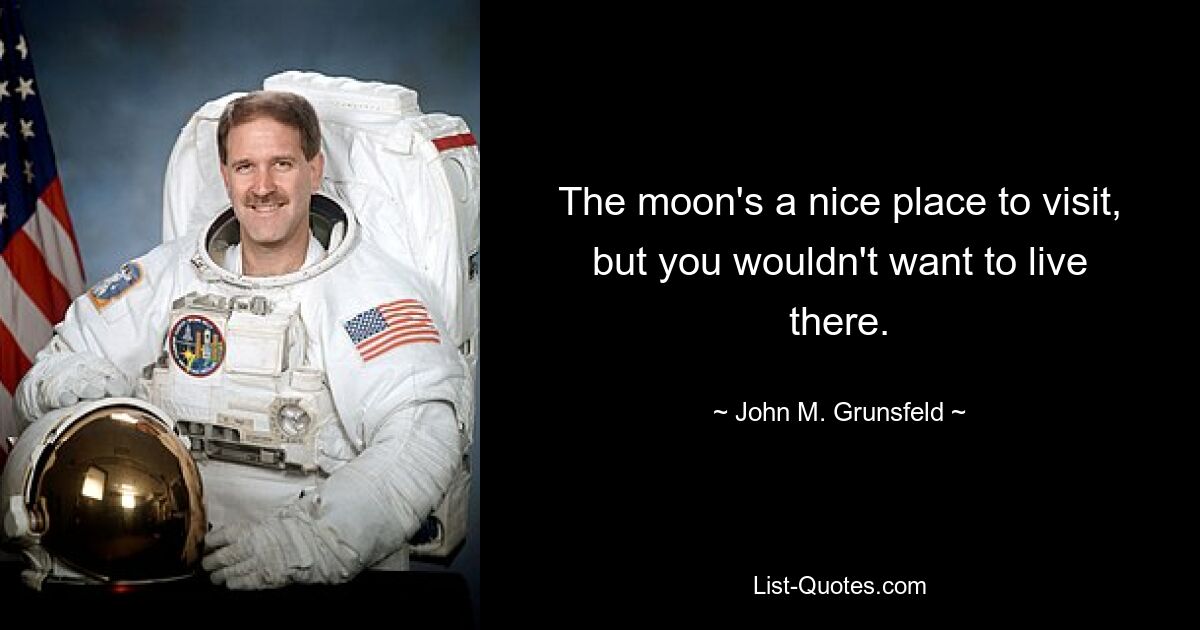 The moon's a nice place to visit, but you wouldn't want to live there. — © John M. Grunsfeld