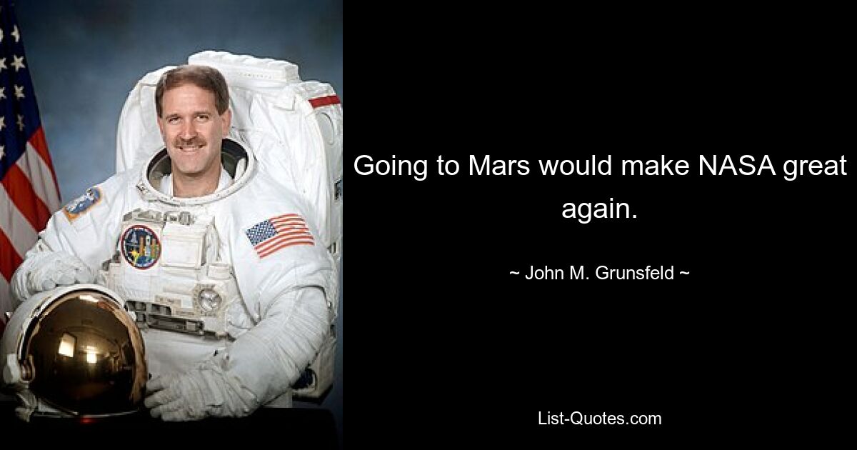 Going to Mars would make NASA great again. — © John M. Grunsfeld