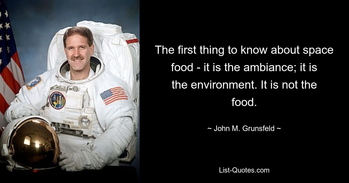 The first thing to know about space food - it is the ambiance; it is the environment. It is not the food. — © John M. Grunsfeld