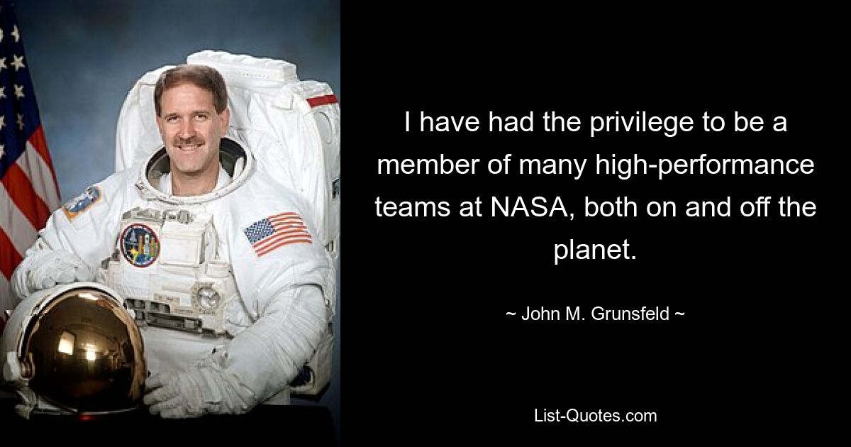 I have had the privilege to be a member of many high-performance teams at NASA, both on and off the planet. — © John M. Grunsfeld