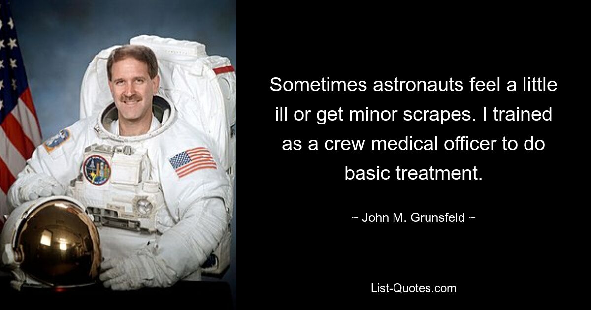 Sometimes astronauts feel a little ill or get minor scrapes. I trained as a crew medical officer to do basic treatment. — © John M. Grunsfeld