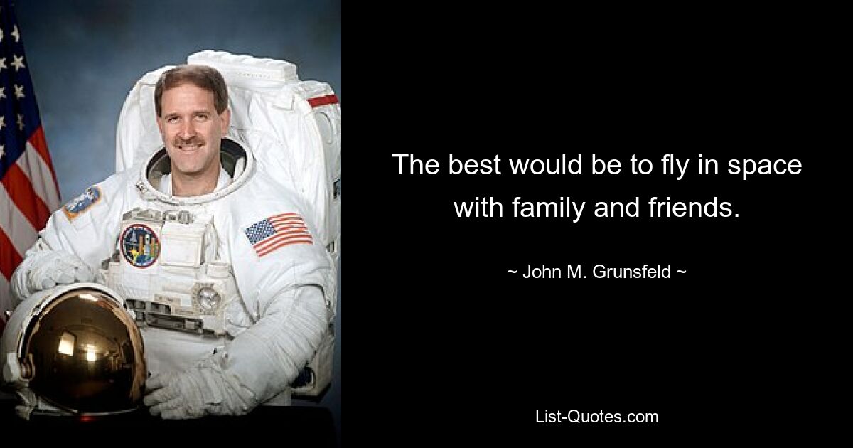 The best would be to fly in space with family and friends. — © John M. Grunsfeld