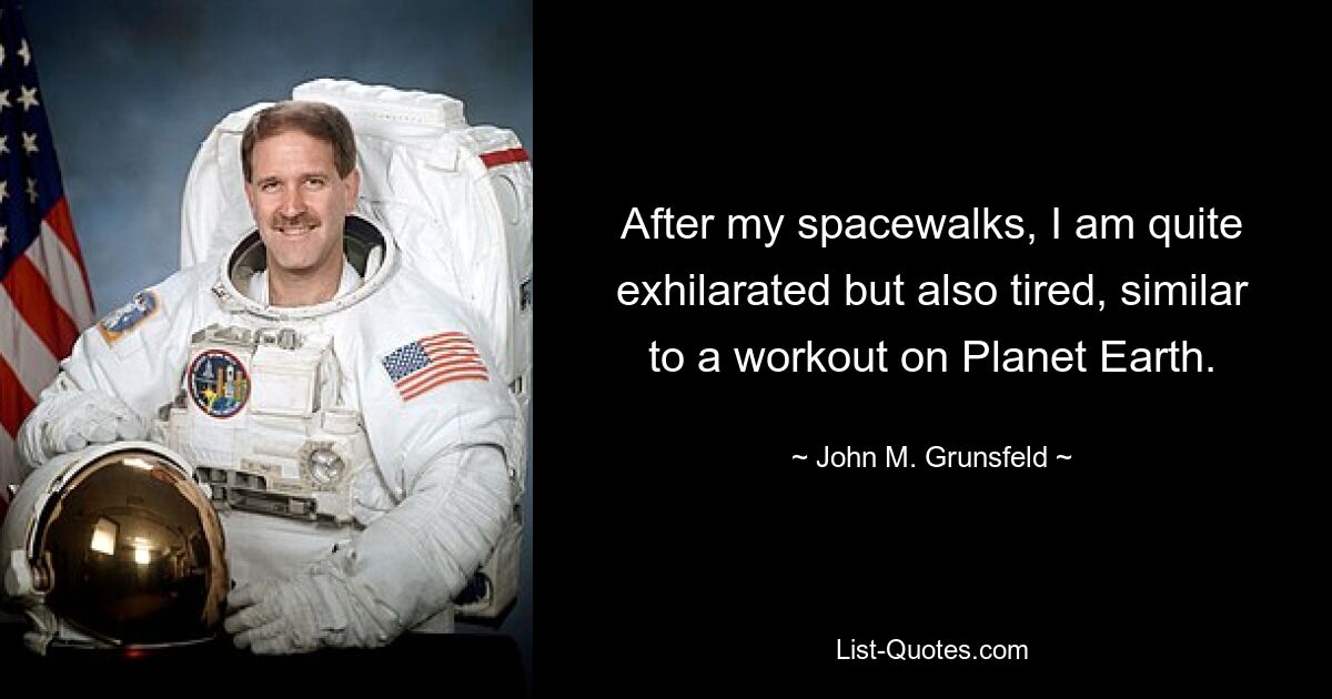 After my spacewalks, I am quite exhilarated but also tired, similar to a workout on Planet Earth. — © John M. Grunsfeld