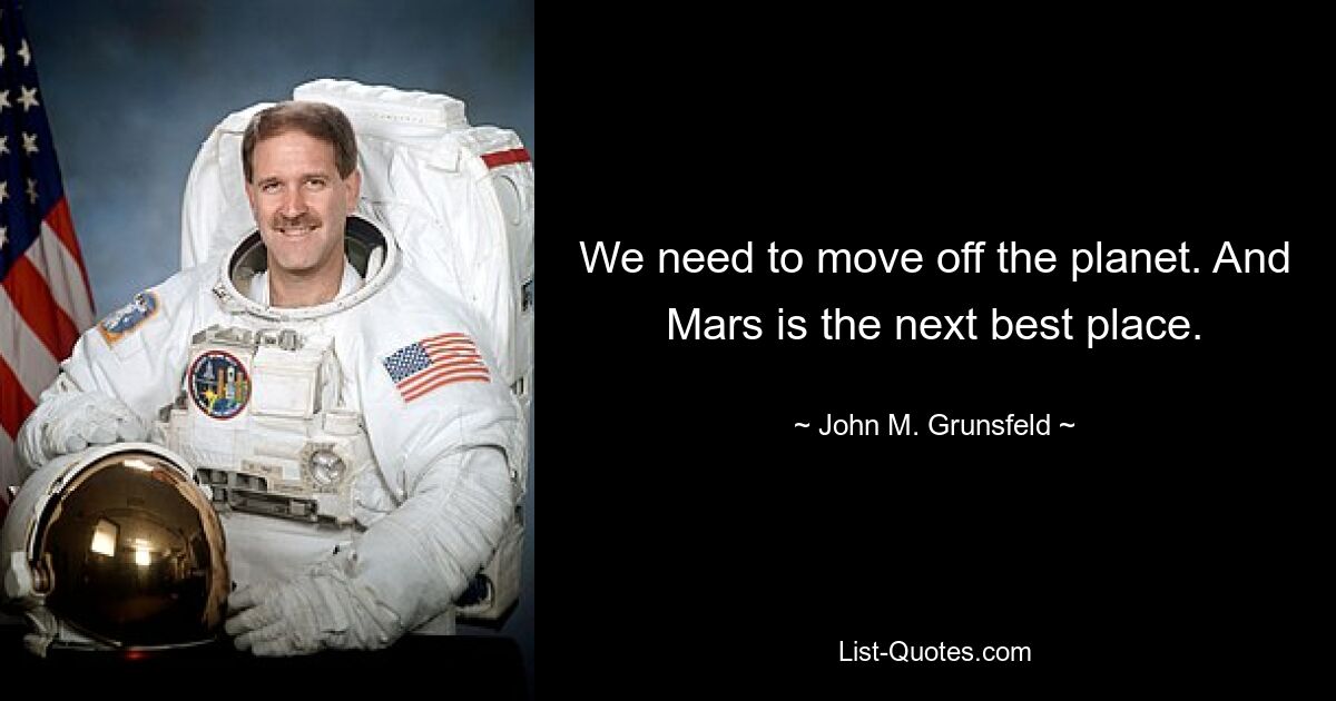 We need to move off the planet. And Mars is the next best place. — © John M. Grunsfeld