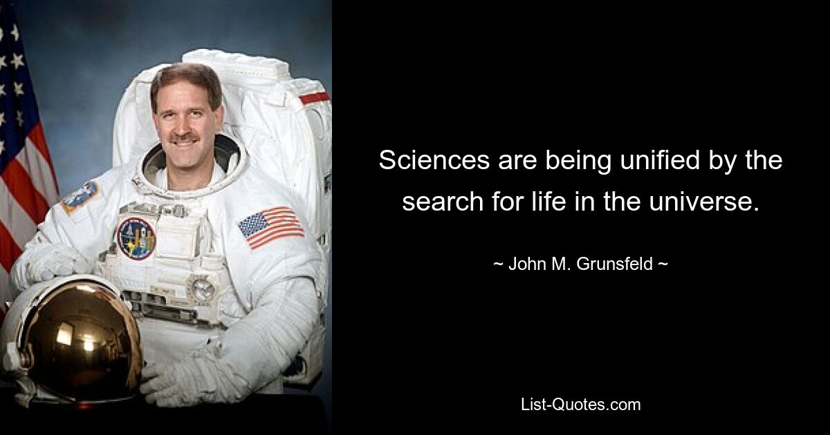 Sciences are being unified by the search for life in the universe. — © John M. Grunsfeld