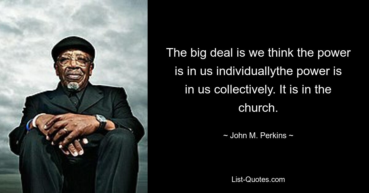 The big deal is we think the power is in us individuallythe power is in us collectively. It is in the church. — © John M. Perkins