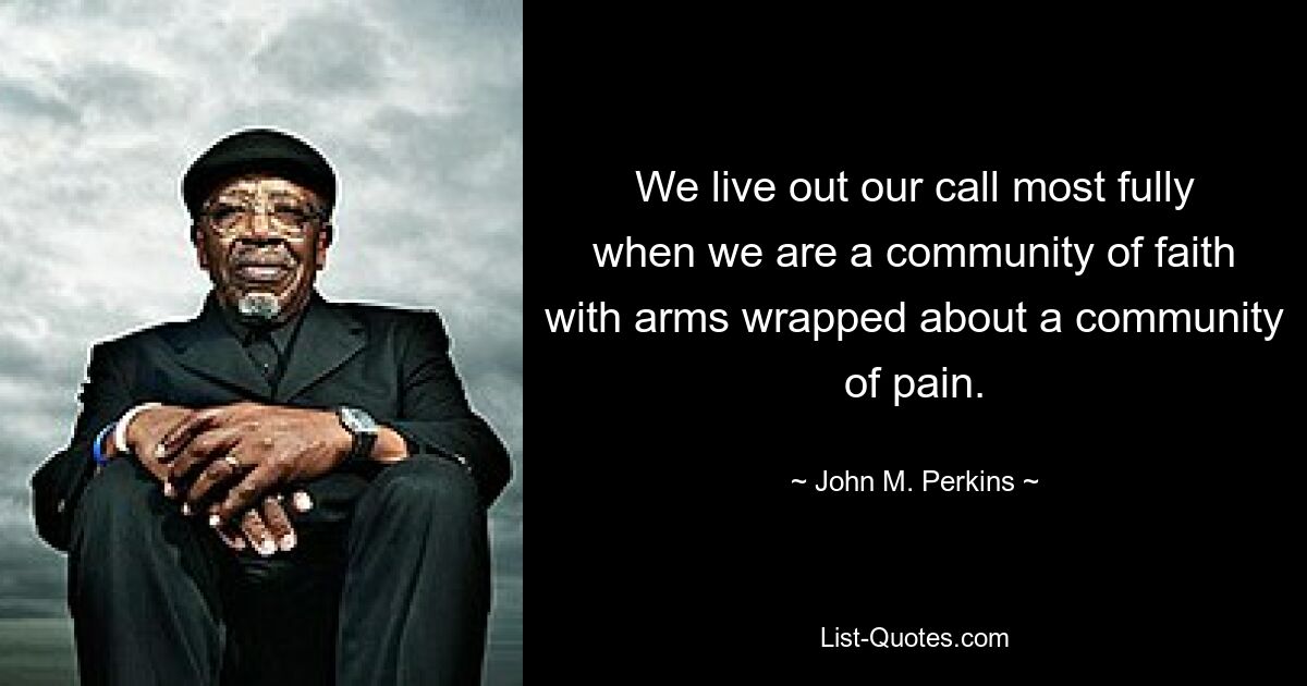 We live out our call most fully when we are a community of faith with arms wrapped about a community of pain. — © John M. Perkins