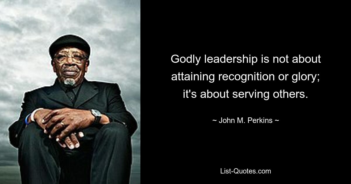 Godly leadership is not about attaining recognition or glory; it's about serving others. — © John M. Perkins