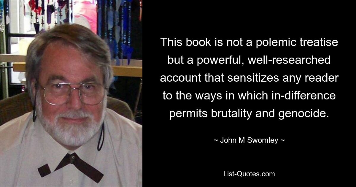 This book is not a polemic treatise but a powerful, well-researched account that sensitizes any reader to the ways in which in-difference permits brutality and genocide. — © John M Swomley