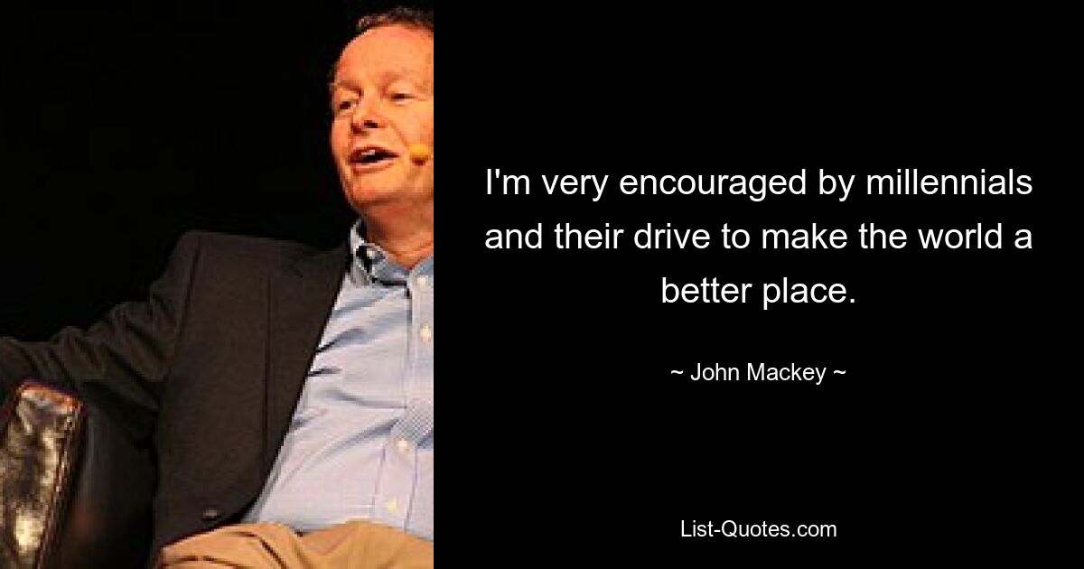 I'm very encouraged by millennials and their drive to make the world a better place. — © John Mackey