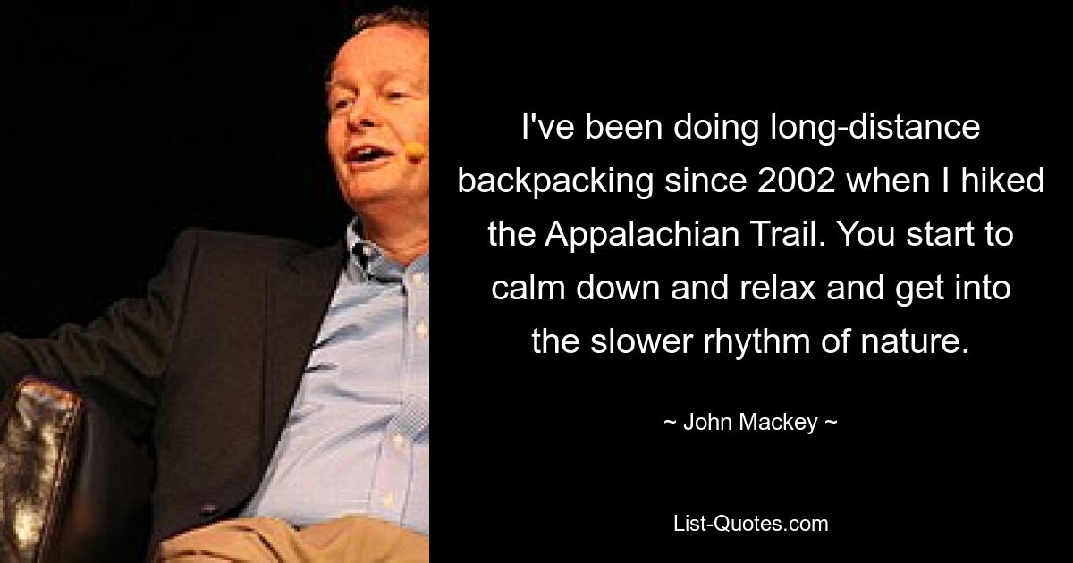 I've been doing long-distance backpacking since 2002 when I hiked the Appalachian Trail. You start to calm down and relax and get into the slower rhythm of nature. — © John Mackey