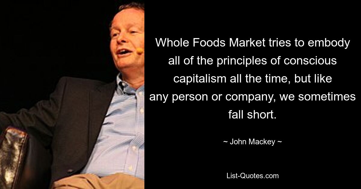 Whole Foods Market tries to embody all of the principles of conscious capitalism all the time, but like any person or company, we sometimes fall short. — © John Mackey