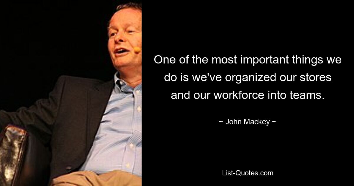 One of the most important things we do is we've organized our stores and our workforce into teams. — © John Mackey