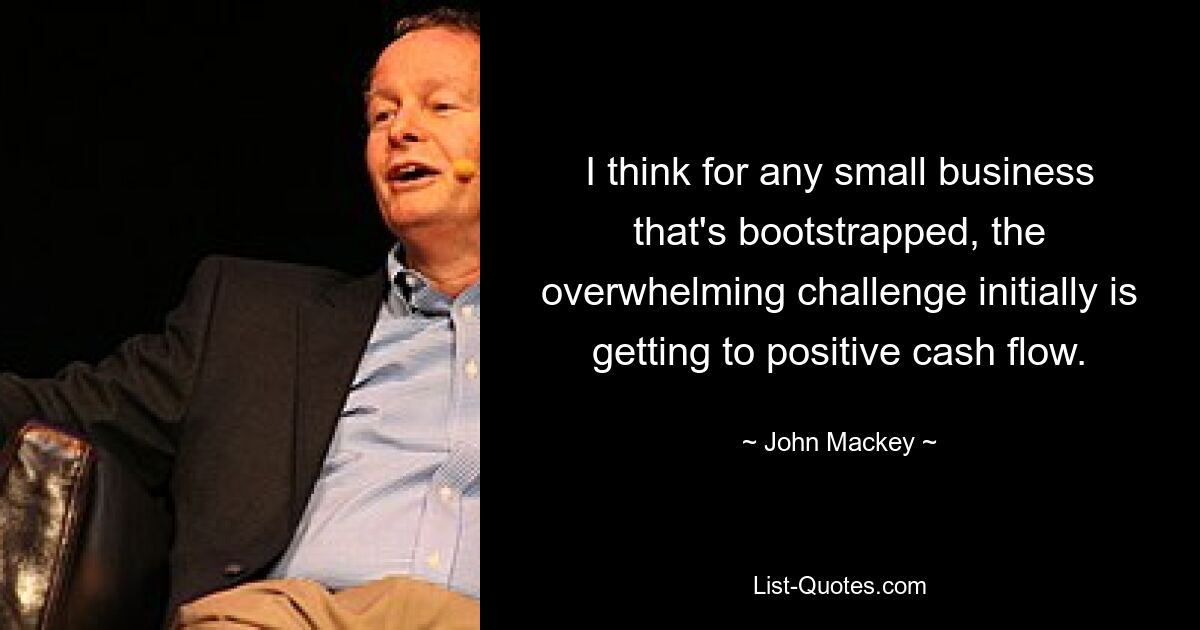 I think for any small business that's bootstrapped, the overwhelming challenge initially is getting to positive cash flow. — © John Mackey