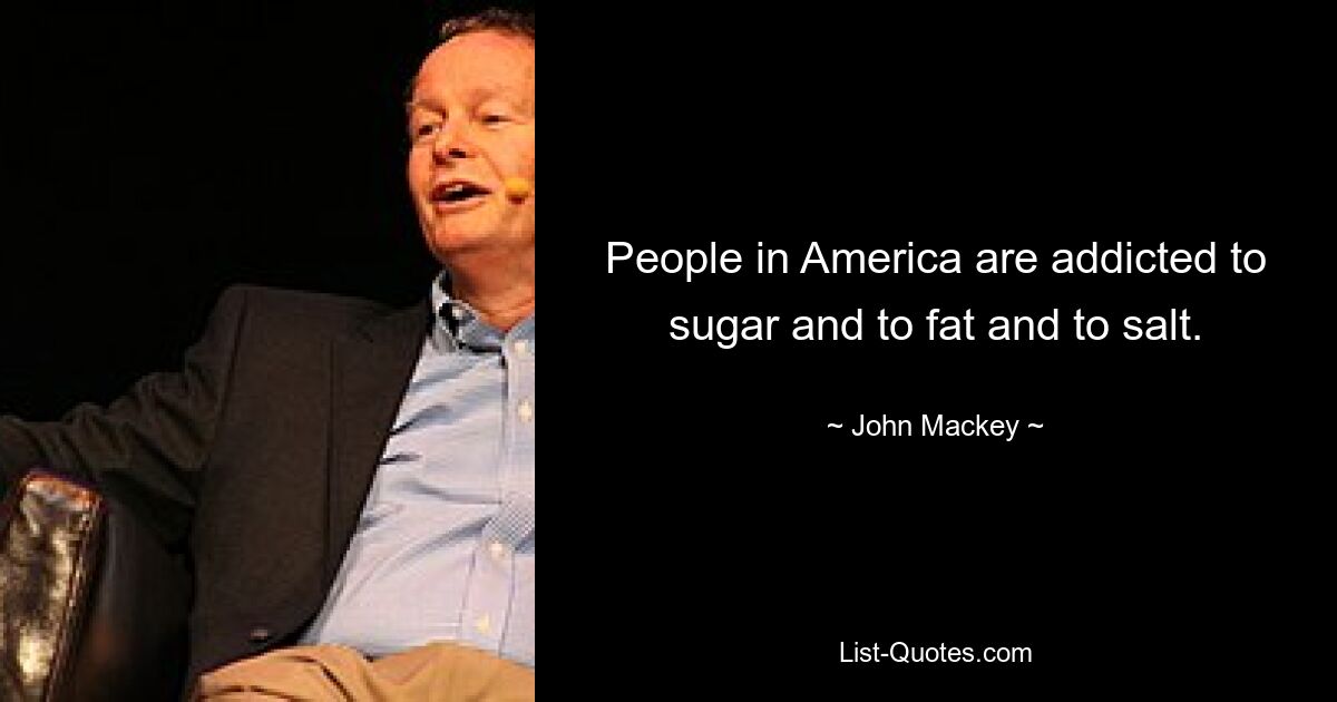 People in America are addicted to sugar and to fat and to salt. — © John Mackey