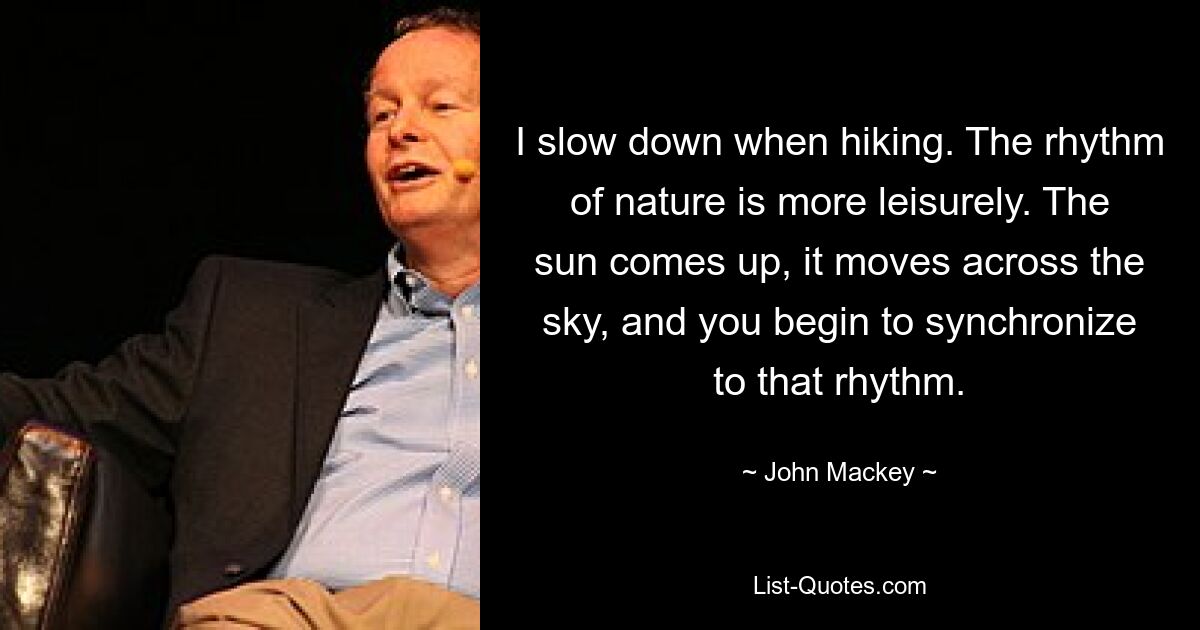 I slow down when hiking. The rhythm of nature is more leisurely. The sun comes up, it moves across the sky, and you begin to synchronize to that rhythm. — © John Mackey